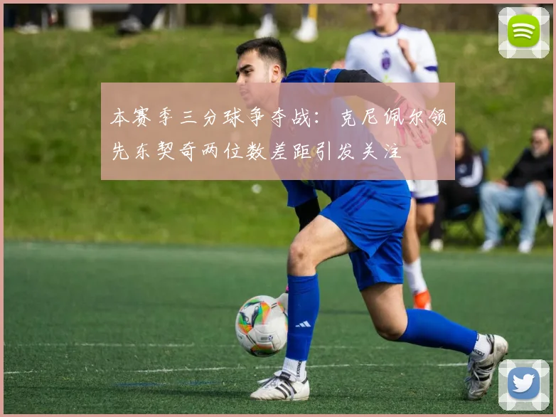 本赛季三分球争夺战:克尼佩尔领先东契奇两位数差距引发关注
