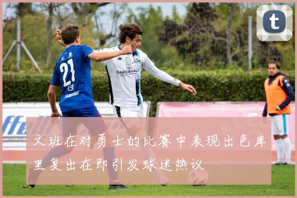 文班在对勇士的比赛中表现出色库里复出在即引发球迷热议