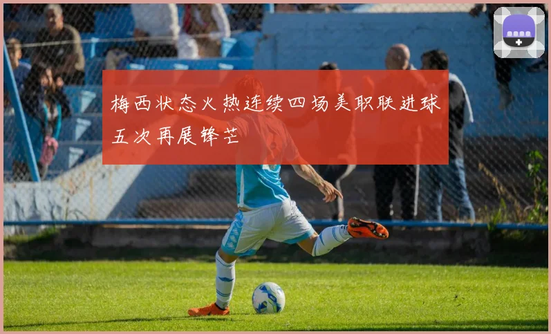 梅西状态火热连续四场美职联进球五次再展锋芒