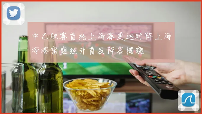 中乙联赛首轮上海赛更达对阵上海海港富盛经开首发阵容揭晓