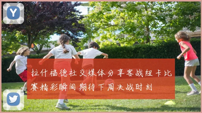 拉什福德社交媒体分享客战纽卡比赛精彩瞬间期待下周决战时刻