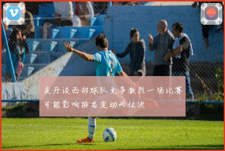 麦丹谈西部球队竞争激烈一场比赛可能影响排名变动两位次