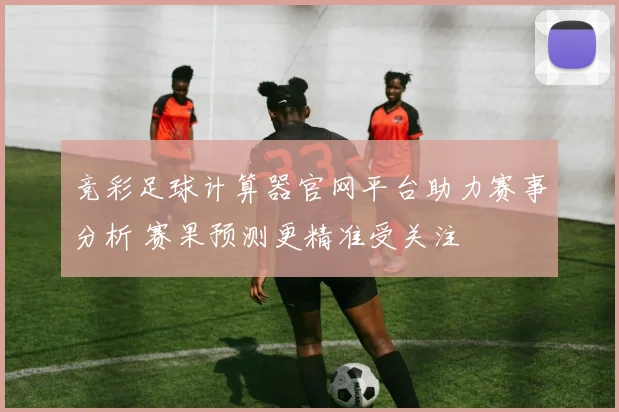 竞彩足球计算器官网平台助力赛事分析 赛果预测更精准受关注