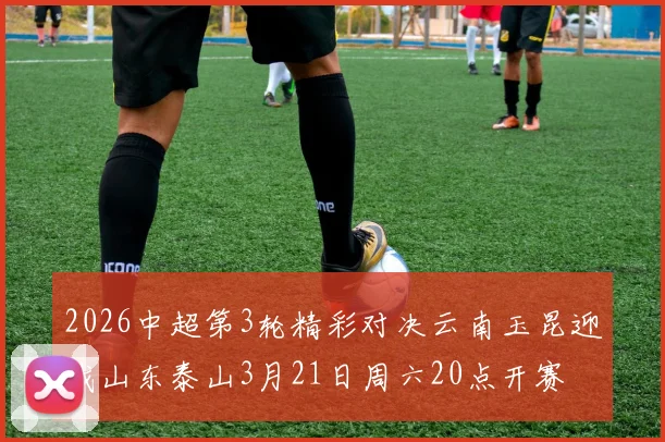 2026中超第3轮精彩对决云南玉昆迎战山东泰山3月21日周六20点开赛
