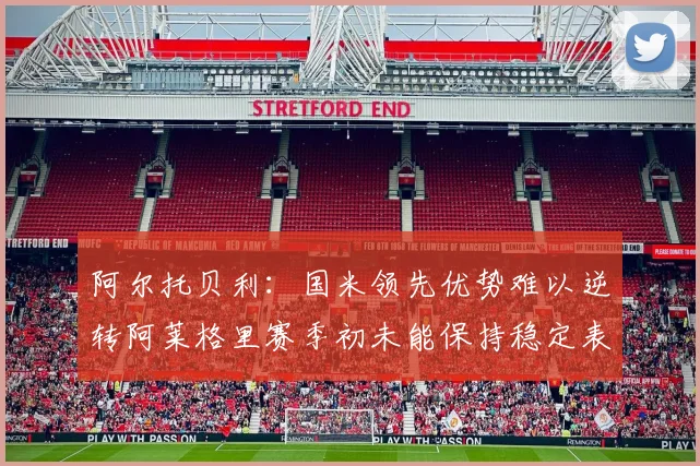 阿尔托贝利：国米领先优势难以逆转阿莱格里赛季初未能保持稳定表现