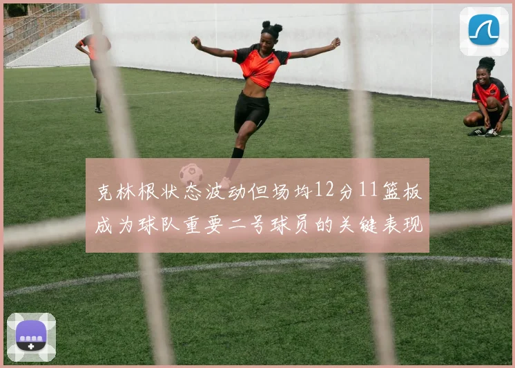 克林根状态波动但场均12分11篮板成为球队重要二号球员的关键表现