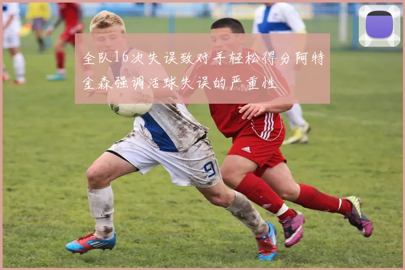 全队16次失误致对手轻松得分阿特金森强调活球失误的严重性