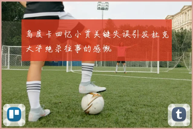 乌度卡回忆小贾关键失误引发杜克大学绝杀往事的感慨