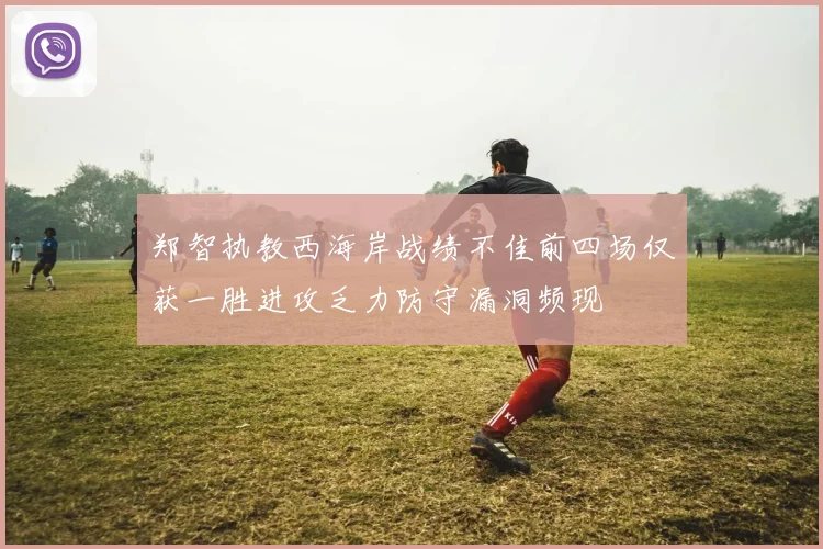 郑智执教西海岸战绩不佳前四场仅获一胜进攻乏力防守漏洞频现
