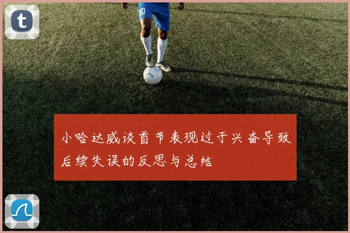 小哈达威谈首节表现过于兴奋导致后续失误的反思与总结