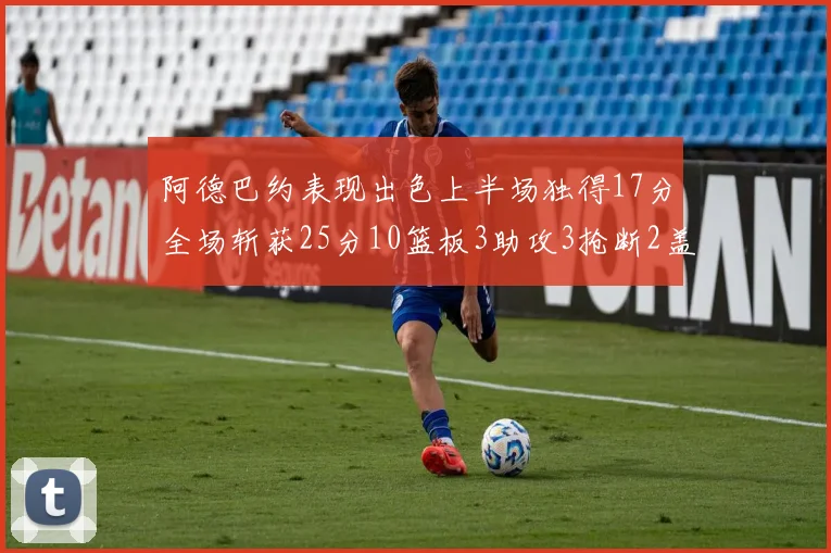 阿德巴约表现出色上半场独得17分全场斩获25分10篮板3助攻3抢断2盖帽