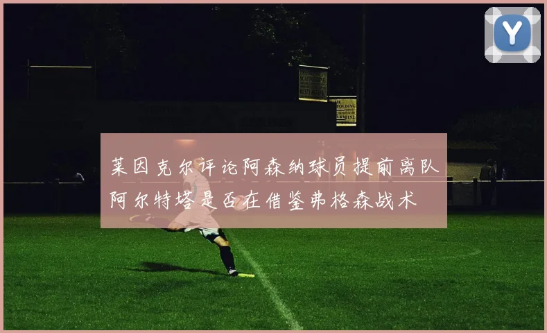 莱因克尔评论阿森纳球员提前离队阿尔特塔是否在借鉴弗格森战术