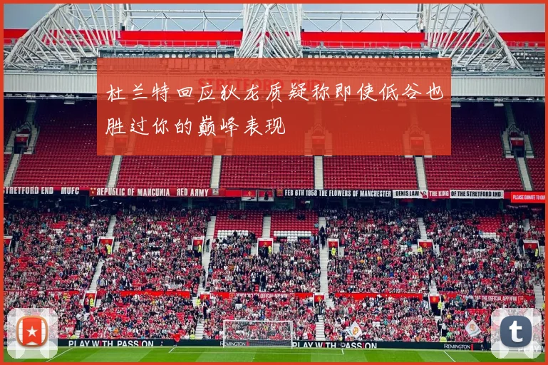 杜兰特回应狄龙质疑称即使低谷也胜过你的巅峰表现