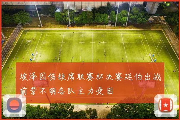 埃泽因伤缺席联赛杯决赛廷伯出战前景不明各队主力受困