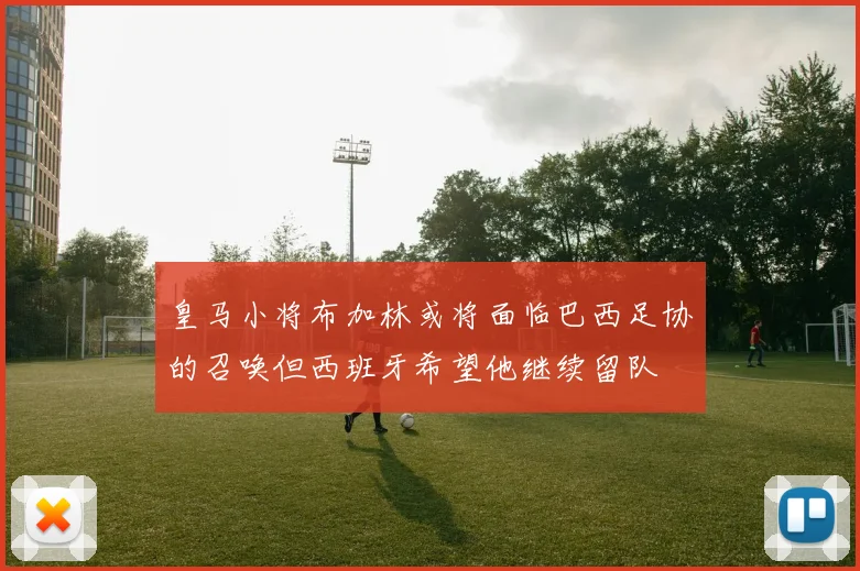 皇马小将布加林或将面临巴西足协的召唤但西班牙希望他继续留队