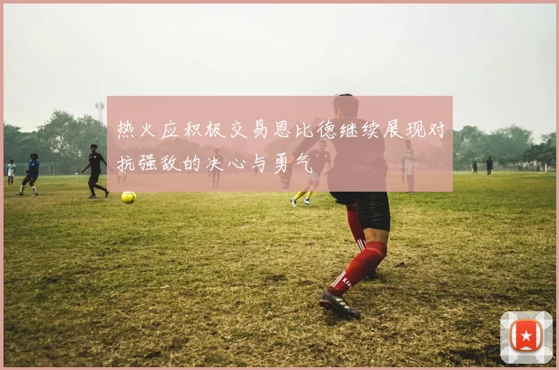 热火应积极交易恩比德继续展现对抗强敌的决心与勇气