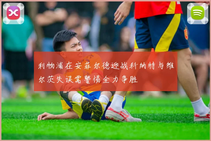 利物浦在安菲尔德迎战科纳特与维尔茨失误需警惕全力争胜