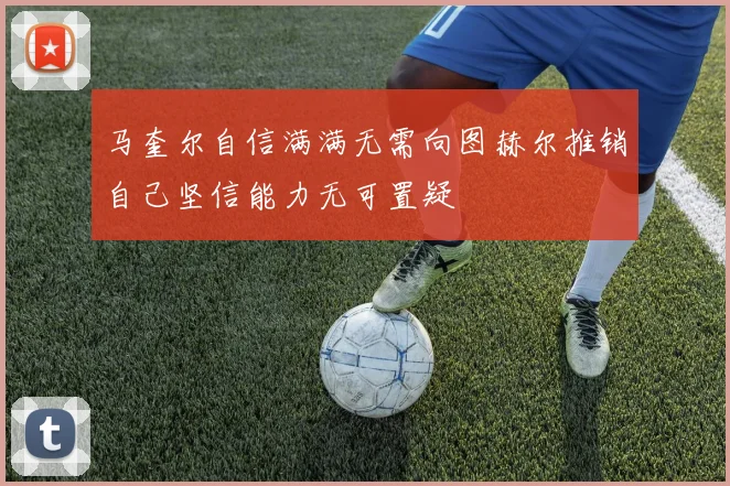 马奎尔自信满满无需向图赫尔推销自己坚信能力无可置疑