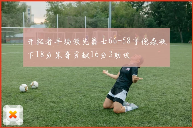 开拓者半场领先爵士66-58亨德森砍下18分朱哥贡献16分3助攻