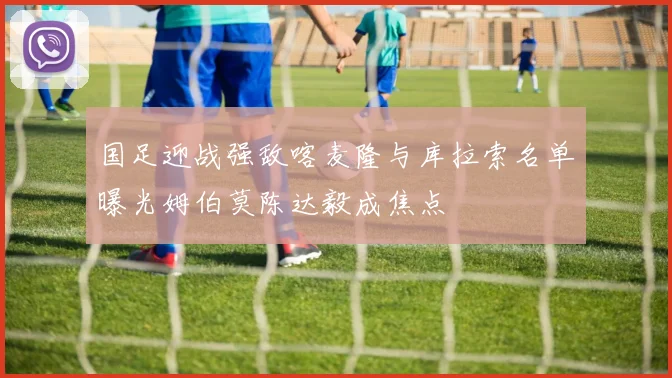 国足迎战强敌喀麦隆与库拉索名单曝光姆伯莫陈达毅成焦点