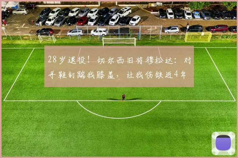 28岁退役!切尔西旧将穆松达:对手鞋钉踹我膝盖,让我伤缺近4年