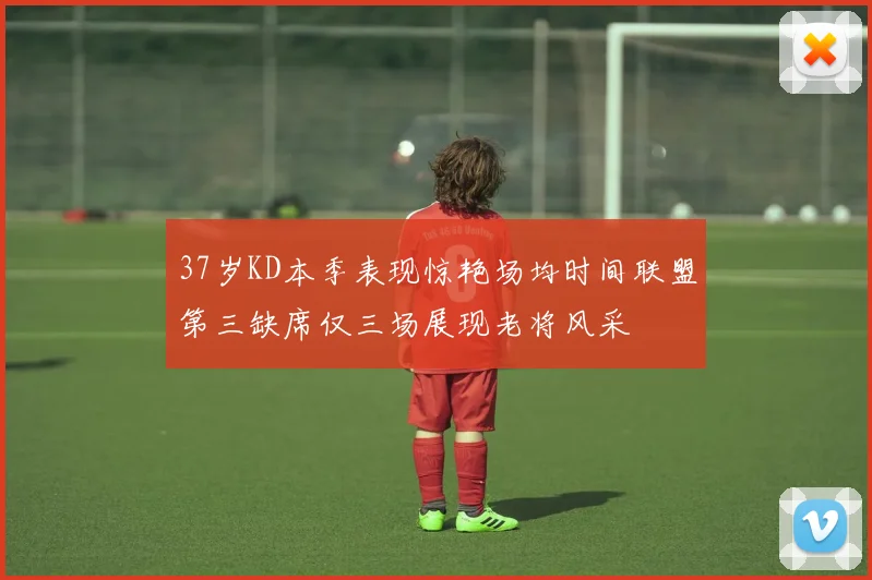 37岁KD本季表现惊艳场均时间联盟第三缺席仅三场展现老将风采