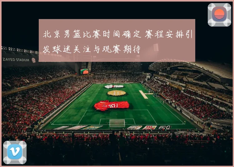 北京男篮比赛时间确定 赛程安排引发球迷关注与观赛期待