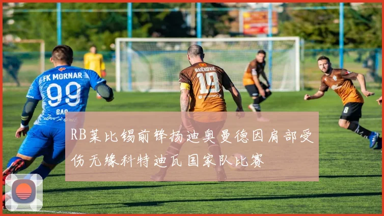 RB莱比锡前锋扬迪奥曼德因肩部受伤无缘科特迪瓦国家队比赛