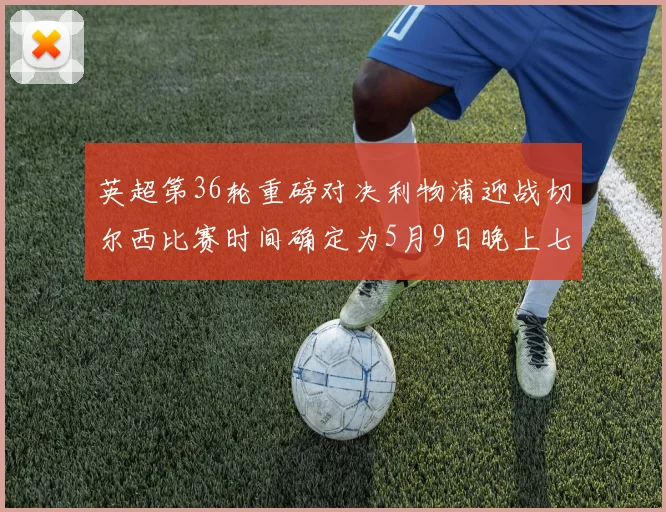 英超第36轮重磅对决利物浦迎战切尔西比赛时间确定为5月9日晚上七点半