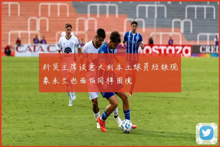 科莫主席谈意大利本土球员短缺现象米兰也面临同样困境