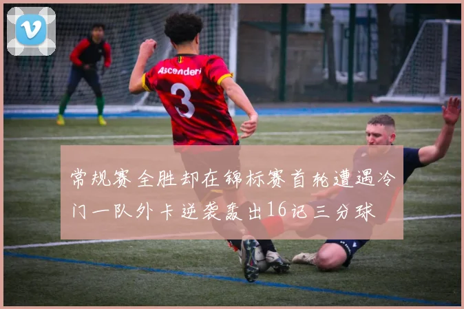 常规赛全胜却在锦标赛首轮遭遇冷门一队外卡逆袭轰出16记三分球