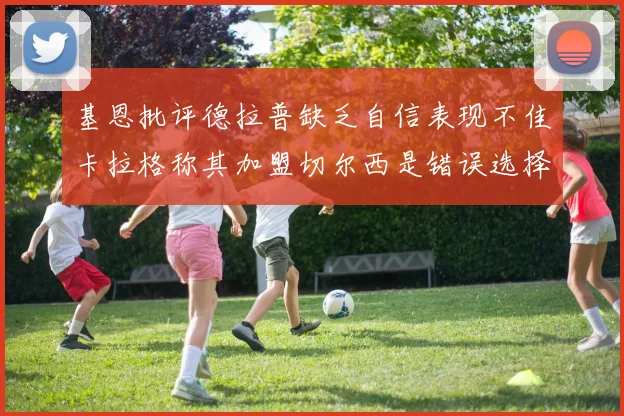基恩批评德拉普缺乏自信表现不佳卡拉格称其加盟切尔西是错误选择