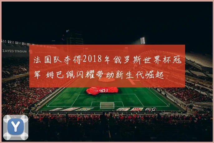 法国队夺得2018年俄罗斯世界杯冠军 姆巴佩闪耀带动新生代崛起
