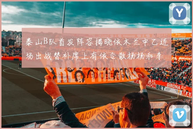 泰山B队首发阵容揭晓依木兰中乙连场出战替补席上有依合散杨杨和李钧鹏