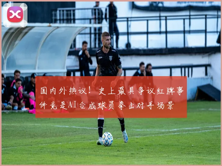 国内外热议！史上最具争议红牌事件竟是AI合成球员拳击对手场景