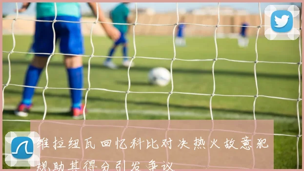 维拉纽瓦回忆科比对决热火故意犯规助其得分引发争议