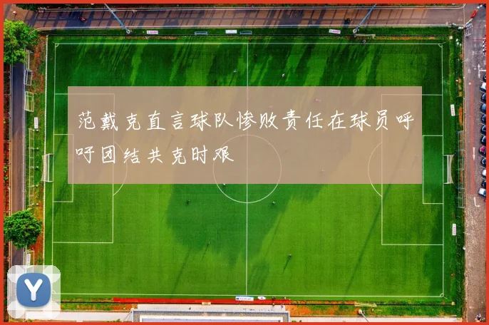 范戴克直言球队惨败责任在球员呼吁团结共克时艰