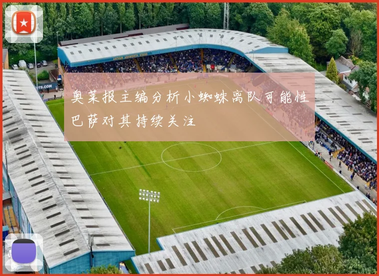 奥莱报主编分析小蜘蛛离队可能性巴萨对其持续关注